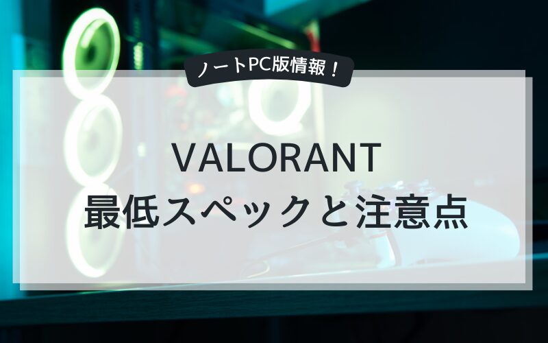 【ノートPC版】VALORANTの最低スペックと注意点