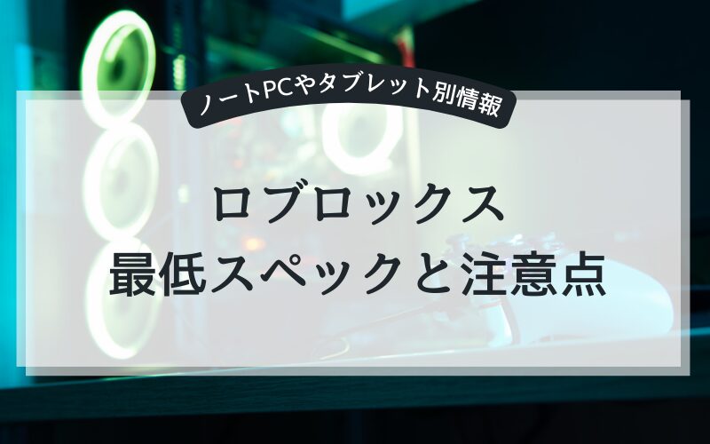 【ノートPCやタブレット・Android・IOS版】ロブロックスの最低スペックと注意点