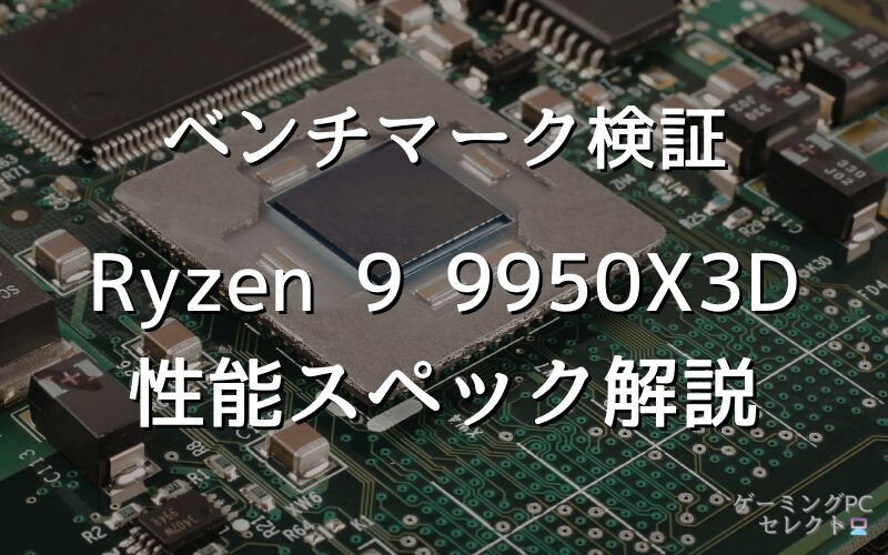 【性能比較】Ryzen 9 9950X3Dの性能スペック・価格・性能ベンチマークを徹底検証 