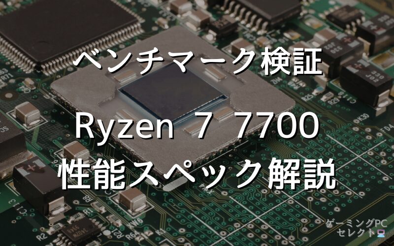 【性能比較】Ryzen 7 7700の性能スペック・価格・性能ベンチマークを徹底検証 