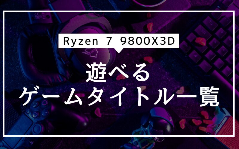 Ryzen 7 9800X3Dで遊べるゲームタイトル