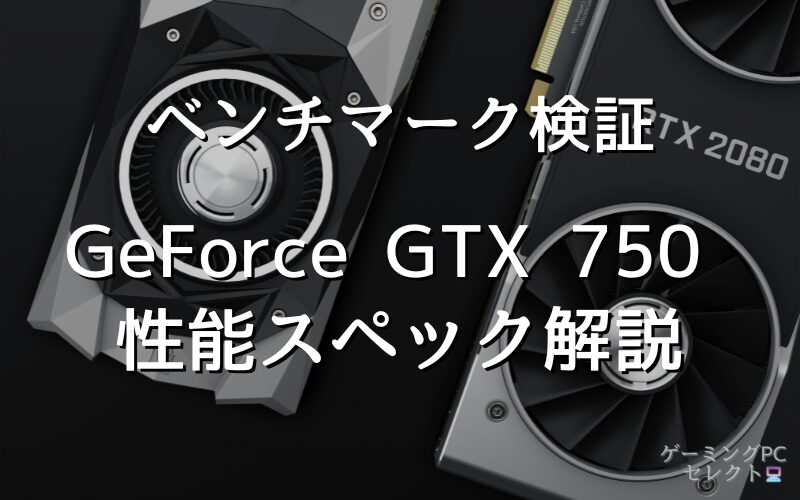 【性能比較】GeForce GTX 750の性能スペック・価格・性能ベンチマークを徹底検証