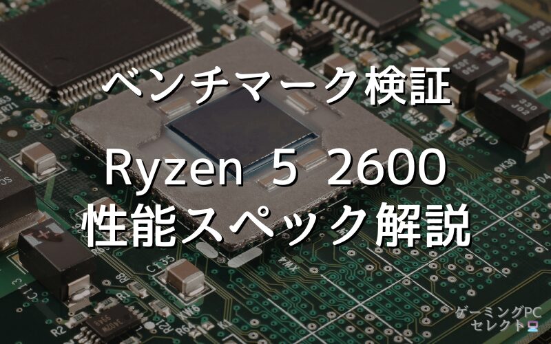 【性能比較】Ryzen 5 2600の性能スペック・価格・性能ベンチマークを徹底検証 